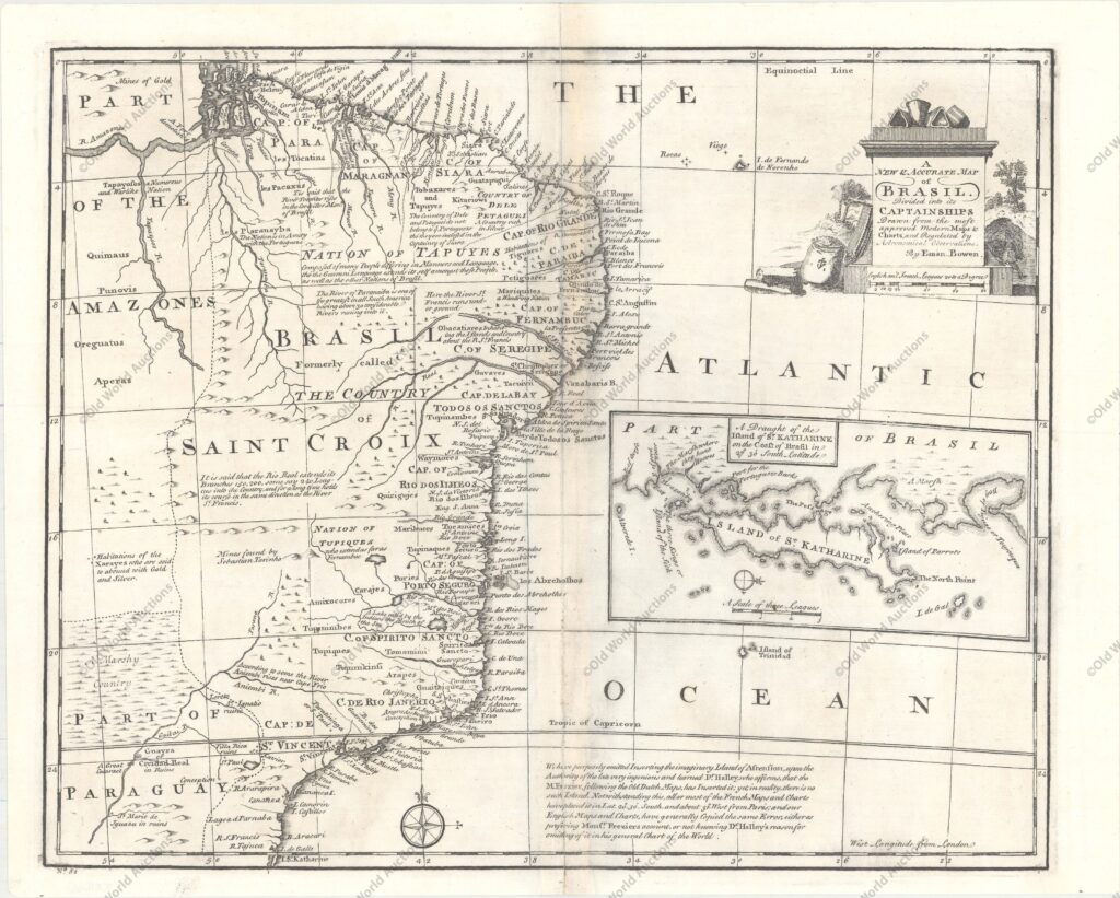 Mapa do Brasil de 1747 Mapa do Brasil de 1747 - Mapa gravado em cobre com bons detalhes ao longo das áreas costeiras com dezenas de nomes de lugares. O mapa cobre a região entre o norte do Paraguai e o norte até a foz do Amazonas. Uma grande inserção da Ilha de St. Katharine preenche o oceano vazio. Em uma longa nota no final, Bowen afirma que intencionalmente "omitiu a imaginária Ilha da Ascensão, sob a autoridade do Dr. Halley". O mapa inclui várias outras notas, incluindo uma área que diz "abundar em ouro e prata". "A New & Accurate Map of Brasil. Divided into its Captainships Drawn from the Most Approved Modern Maps & Charts…", Bowen, Emanuel