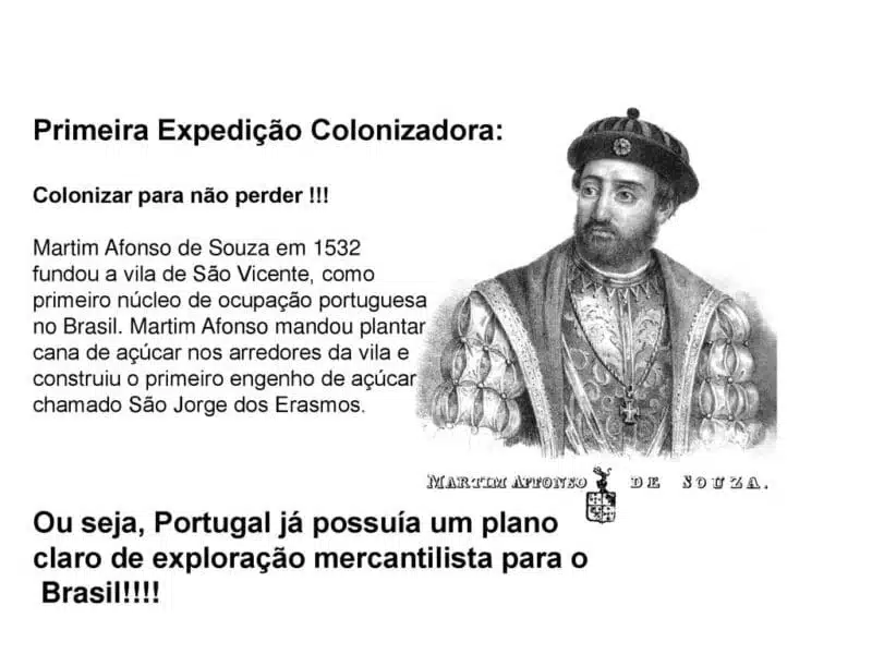 Martim Afonso de Souza em fundou a vila de São Vicente, como. primeiro núcleo de ocupação portuguesa. no Brasil. Martim Afonso mandou plantar. cana de açúcar nos arredores da vila e. construiu o primeiro engenho de açúcar. chamado São Jorge dos Erasmos. Ou seja, Portugal já possuía um plano. claro de exploração mercantilista para o. Brasil. Martim Afonso de Souza em fundou a vila de São Vicente, como. primeiro núcleo de ocupação portuguesa. no Brasil. Martim Afonso mandou plantar. cana de açúcar nos arredores da vila e. construiu o primeiro engenho de açúcar. chamado São Jorge dos Erasmos. Ou seja, Portugal já possuía um plano. claro de exploração mercantilista para o. Brasil.